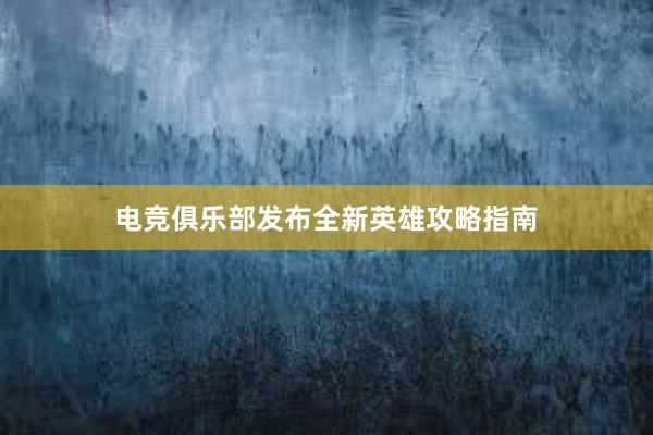 电竞俱乐部发布全新英雄攻略指南