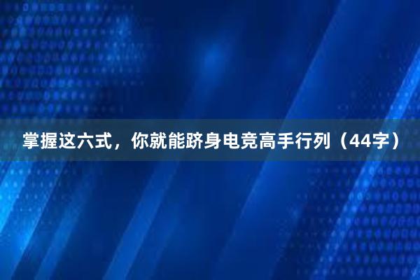 掌握这六式，你就能跻身电竞高手行列（44字）