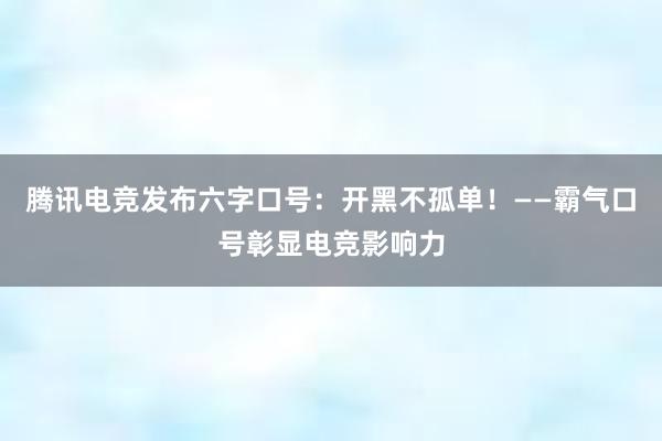 腾讯电竞发布六字口号：开黑不孤单！——霸气口号彰显电竞影响力