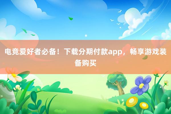 电竞爱好者必备！下载分期付款app，畅享游戏装备购买