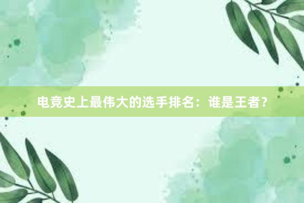 电竞史上最伟大的选手排名：谁是王者？