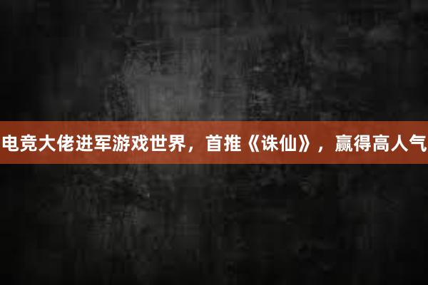 电竞大佬进军游戏世界，首推《诛仙》，赢得高人气