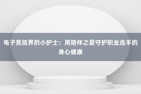 电子竞技界的小护士：用陪伴之爱守护职业选手的身心健康