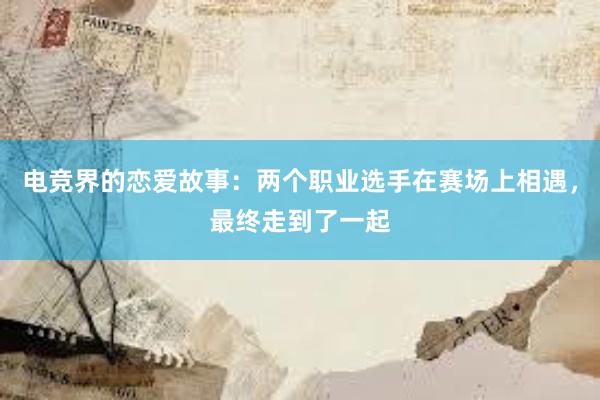 电竞界的恋爱故事：两个职业选手在赛场上相遇，最终走到了一起