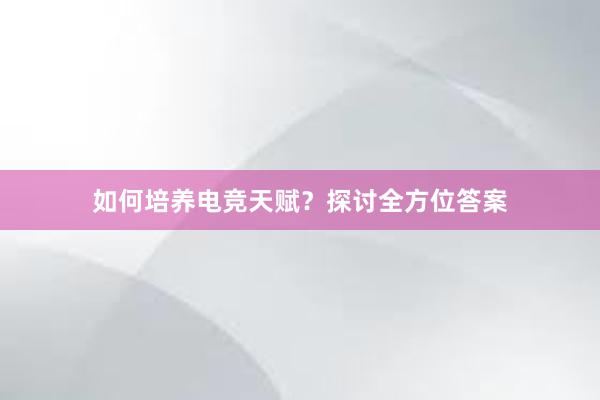 如何培养电竞天赋？探讨全方位答案