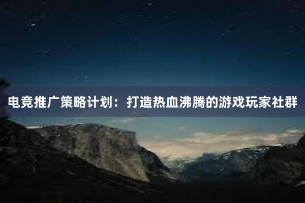 电竞推广策略计划：打造热血沸腾的游戏玩家社群