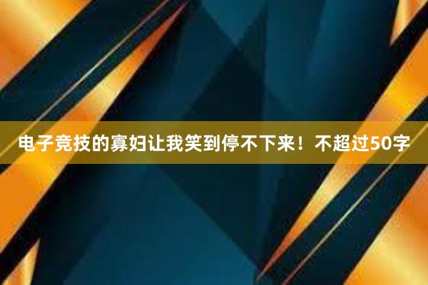 电子竞技的寡妇让我笑到停不下来！不超过50字