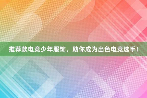 推荐款电竞少年服饰，助你成为出色电竞选手！