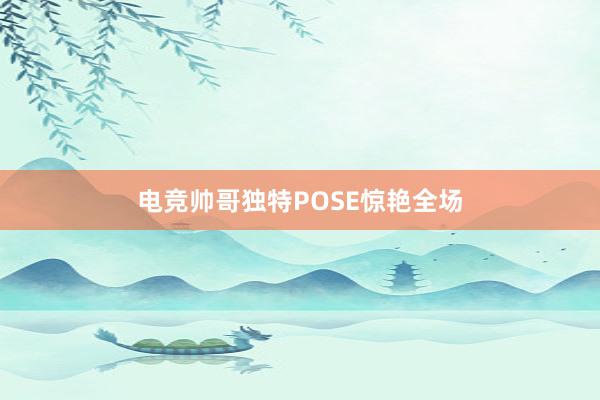 电竞帅哥独特POSE惊艳全场