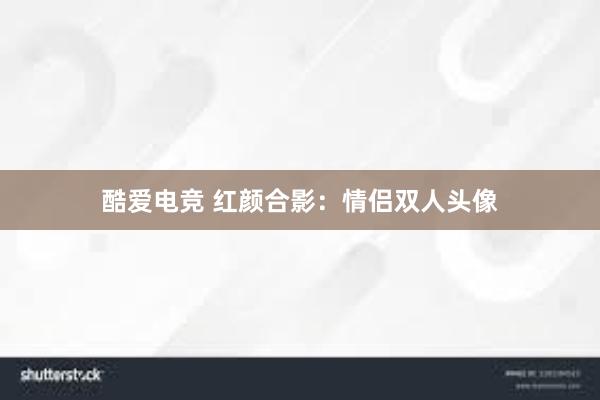 酷爱电竞 红颜合影：情侣双人头像