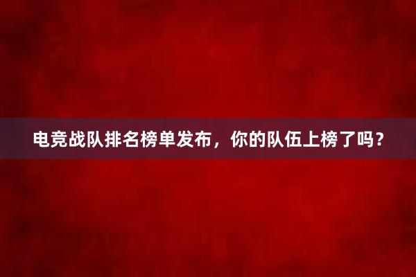 电竞战队排名榜单发布，你的队伍上榜了吗？