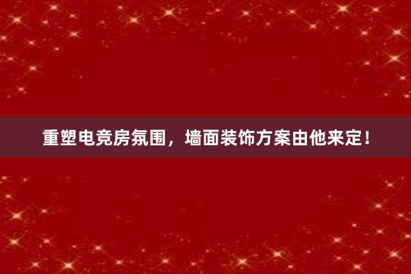 重塑电竞房氛围，墙面装饰方案由他来定！