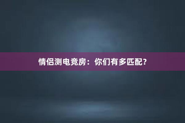 情侣测电竞房：你们有多匹配？