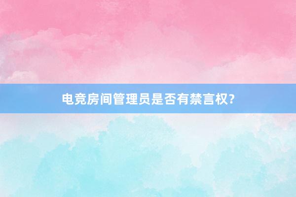 电竞房间管理员是否有禁言权？