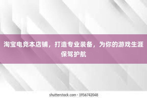 淘宝电竞本店铺，打造专业装备，为你的游戏生涯保驾护航