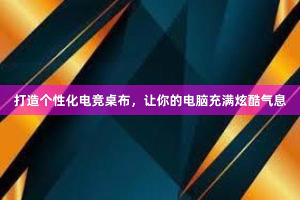 打造个性化电竞桌布，让你的电脑充满炫酷气息