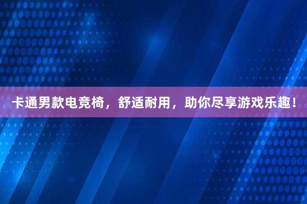 卡通男款电竞椅，舒适耐用，助你尽享游戏乐趣！