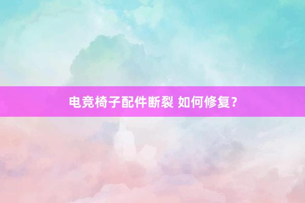 电竞椅子配件断裂 如何修复？