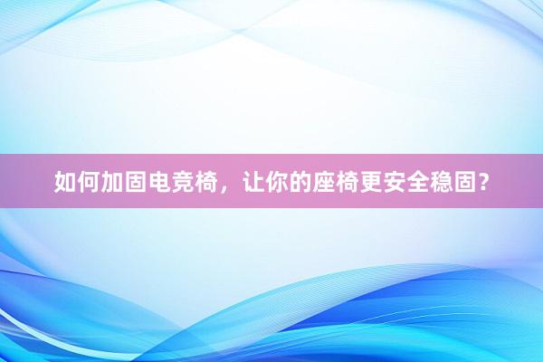 如何加固电竞椅，让你的座椅更安全稳固？