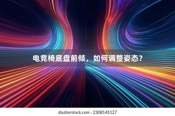 电竞椅底盘前倾，如何调整姿态？