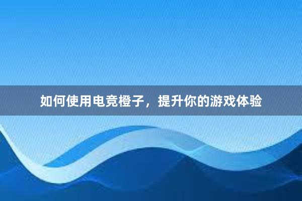 如何使用电竞橙子，提升你的游戏体验