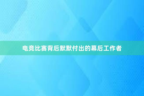 电竞比赛背后默默付出的幕后工作者