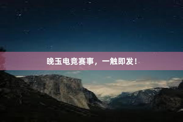 晚玉电竞赛事，一触即发！