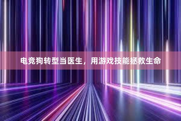 电竞狗转型当医生，用游戏技能拯救生命