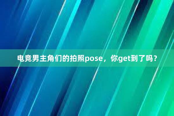 电竞男主角们的拍照pose，你get到了吗？