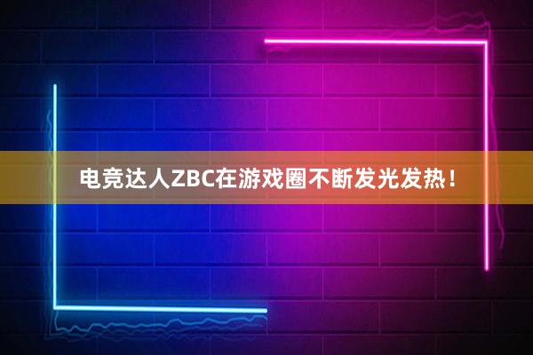 电竞达人ZBC在游戏圈不断发光发热！