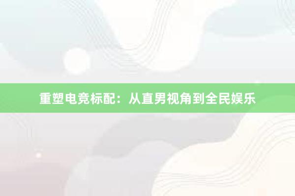 重塑电竞标配：从直男视角到全民娱乐