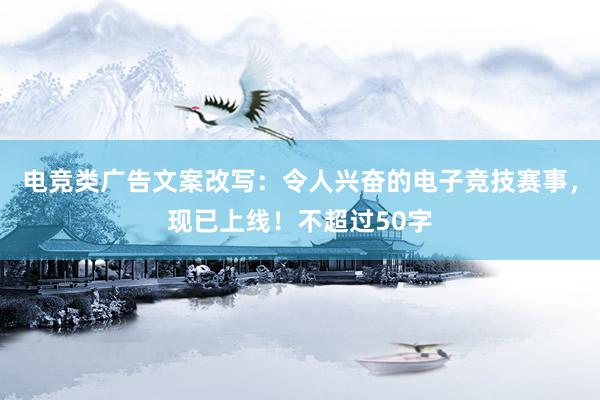 电竞类广告文案改写：令人兴奋的电子竞技赛事，现已上线！不超过50字