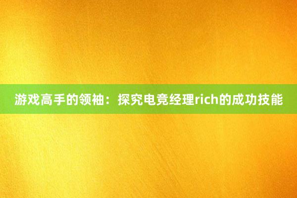 游戏高手的领袖：探究电竞经理rich的成功技能