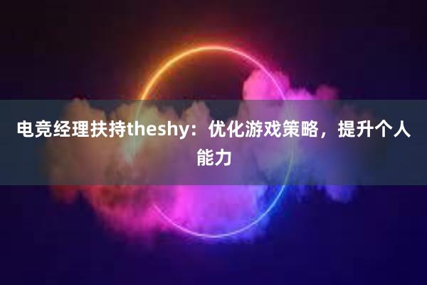 电竞经理扶持theshy：优化游戏策略，提升个人能力