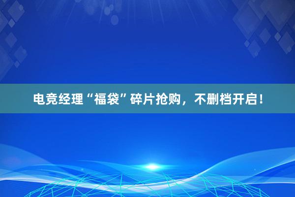 电竞经理“福袋”碎片抢购，不删档开启！