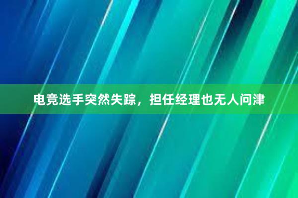 电竞选手突然失踪，担任经理也无人问津