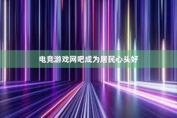 电竞游戏网吧成为居民心头好