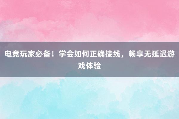 电竞玩家必备！学会如何正确接线，畅享无延迟游戏体验