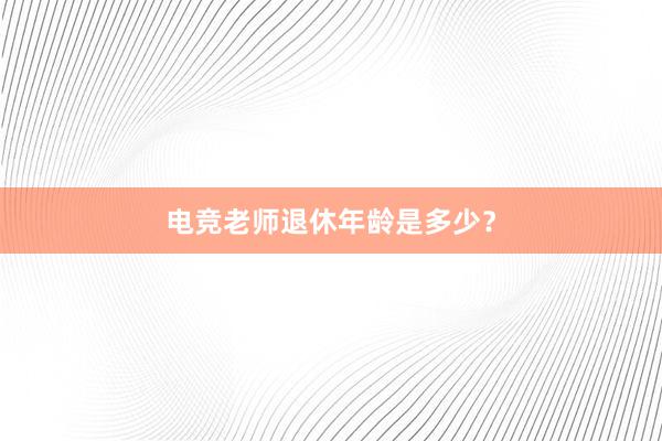 电竞老师退休年龄是多少？