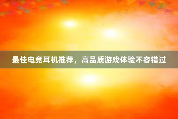 最佳电竞耳机推荐，高品质游戏体验不容错过