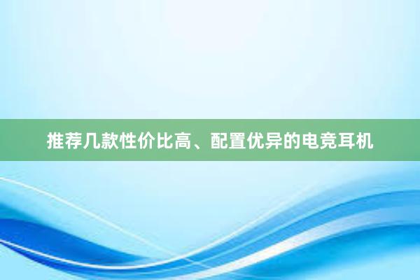 推荐几款性价比高、配置优异的电竞耳机