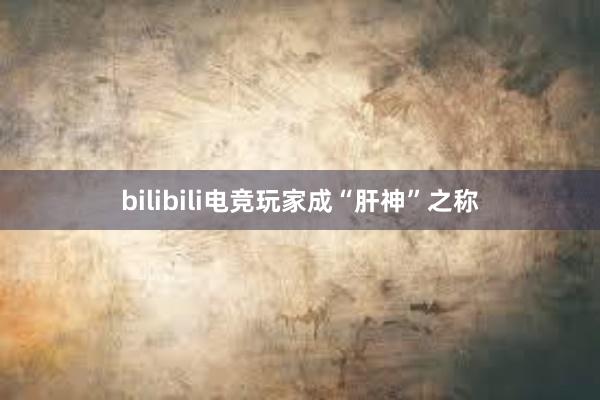 bilibili电竞玩家成“肝神”之称