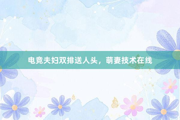 电竞夫妇双排送人头，萌妻技术在线