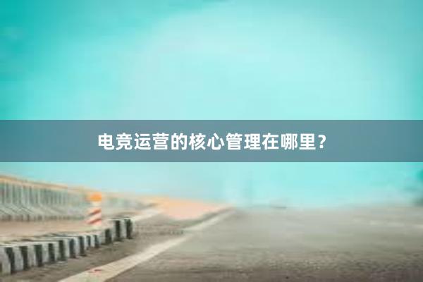 电竞运营的核心管理在哪里？