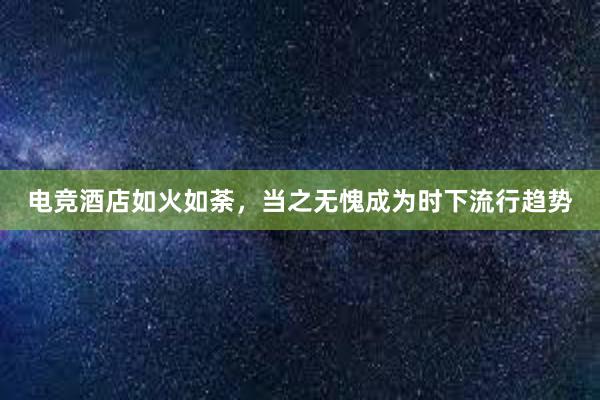 电竞酒店如火如荼，当之无愧成为时下流行趋势