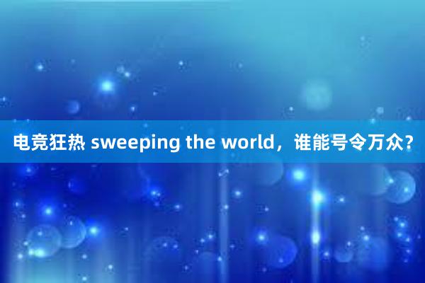 电竞狂热 sweeping the world，谁能号令万众？