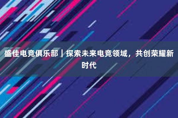 盛佳电竞俱乐部︱探索未来电竞领域，共创荣耀新时代