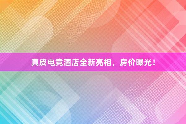 真皮电竞酒店全新亮相，房价曝光！