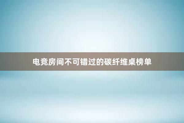 电竞房间不可错过的碳纤维桌榜单