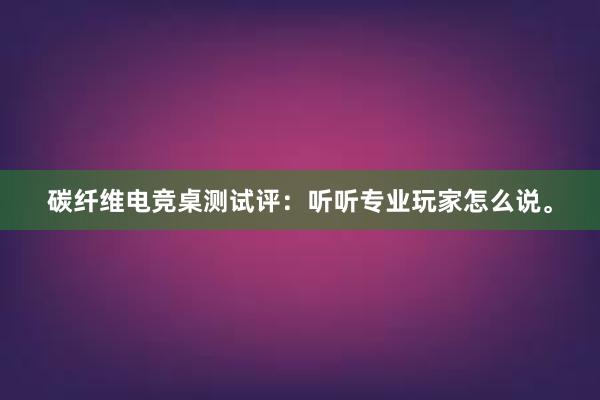 碳纤维电竞桌测试评：听听专业玩家怎么说。